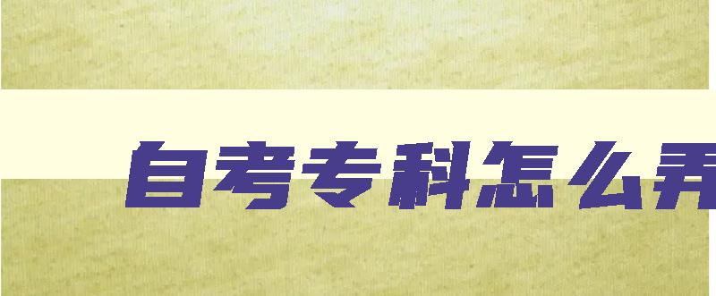 自考专科怎么弄 自考专科怎么弄毕业证 自考专科怎么弄 自考专科怎么弄毕业证