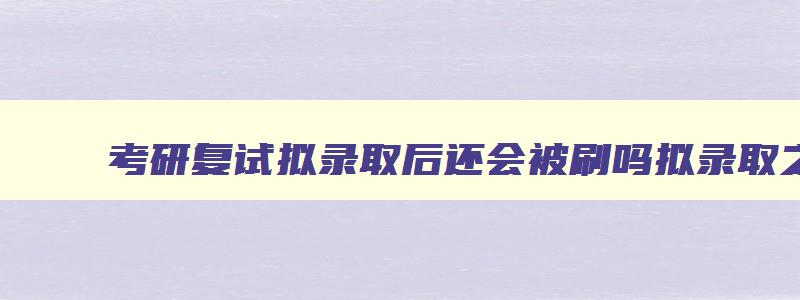 考研复试拟录取后还会被刷吗拟录取之后还需要确认吗 考研复试后拟录取是什么意思 考研复试拟录取后还会被刷吗拟录取之后还需要确认吗 考研复试后拟录取是什么意思