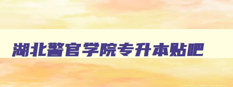 湖北警官学院专升本贴吧 湖北警官学院2024专升本 湖北警官学院专升本贴吧 湖北警官学院2024专升本