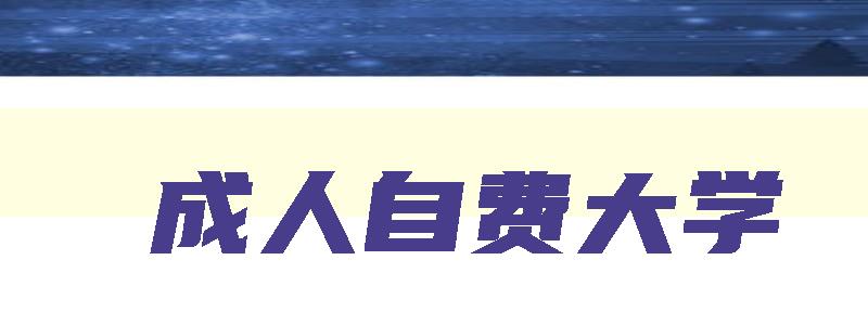 成人自费大学 成人自费大学文科 成人自费大学 成人自费大学文科