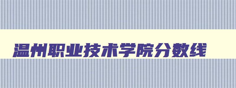 温州职业技术学院分数线 职业学院录取线 温州职业技术学院分数线 职业学院录取线