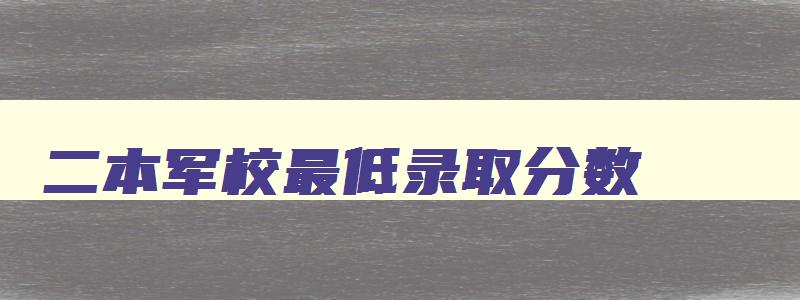 二本军校最低录取分数 二本军校最低录取分数线理科 二本军校最低录取分数 二本军校最低录取分数线理科