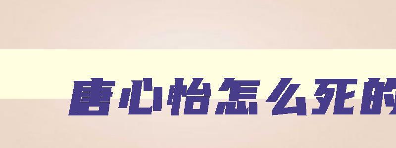 唐心怡怎么死的 唐心怡最后的结局
