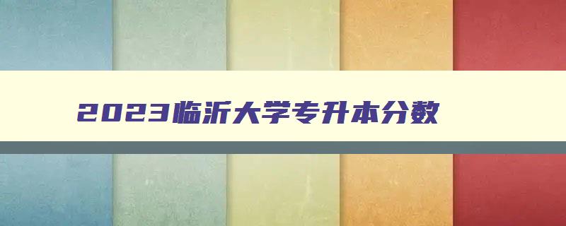 2024临沂大学专升本分数 2024年临沂大学专升本录取分数线 2024临沂大学专升本分数 2024年临沂大学专升本录取分数线