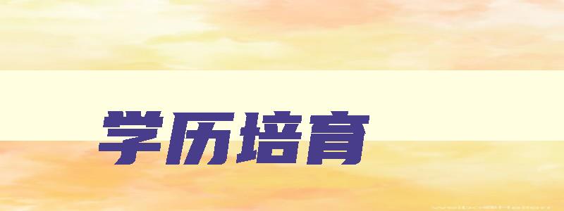 学历培育 学历的培养方式为是什么意思 学历培育 学历的培养方式为是什么意思