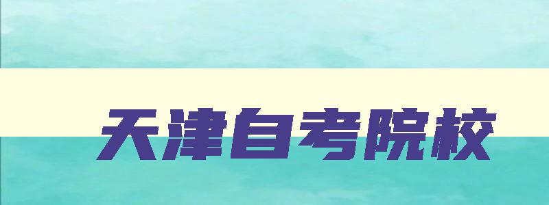 天津自考院校 天津自考本科院校 天津自考院校 天津自考本科院校