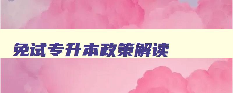 免试专升本政策解读 2024免试专升本政策解读 免试专升本政策解读 2024免试专升本政策解读