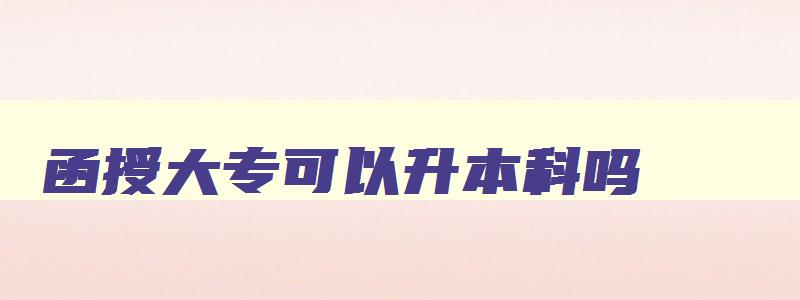 函授大专可以升本科吗 函授大专能升本吗 函授大专可以升本科吗 函授大专能升本吗