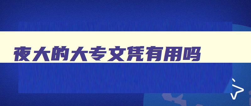 夜大的大专文凭有用吗 夜大要读几年才能拿到文凭 夜大的大专文凭有用吗 夜大要读几年才能拿到文凭
