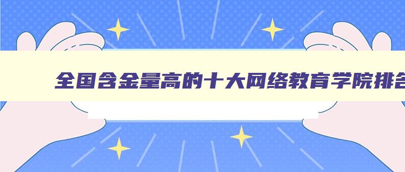 全国含金量高的十大网络教育学院排名 网络教育含金量高的学校 全国含金量高的十大网络教育学院排名 网络教育含金量高的学校
