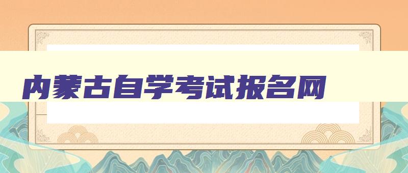 内蒙古自学考试报名网 内蒙古自考官网报名入口 内蒙古自学考试报名网 内蒙古自考官网报名入口