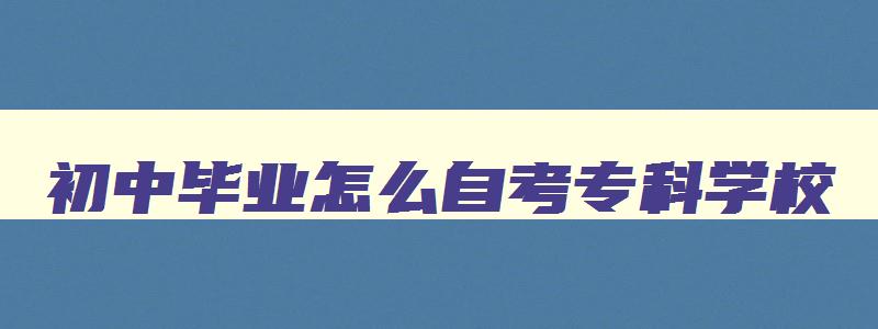 初中毕业怎么自考专科学校 初中毕业生怎么自考中专