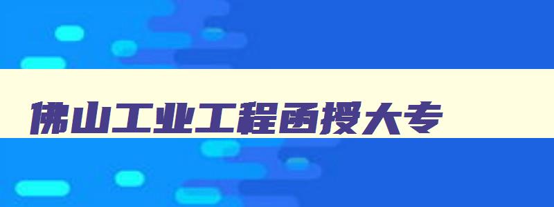佛山工业工程函授大专 佛山工程职业技术学院 佛山工业工程函授大专 佛山工程职业技术学院