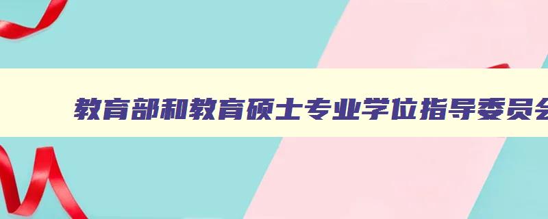教育部和教育硕士专业学位指导委员会相关考试指导意见 教育硕士专业学位教育指导委员会考试大纲