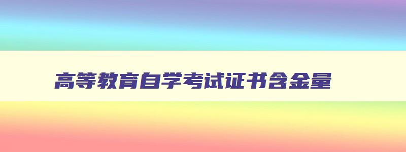 高等教育自学考试证书含金量 高等教育自学考试文凭含金量 高等教育自学考试证书含金量 高等教育自学考试文凭含金量