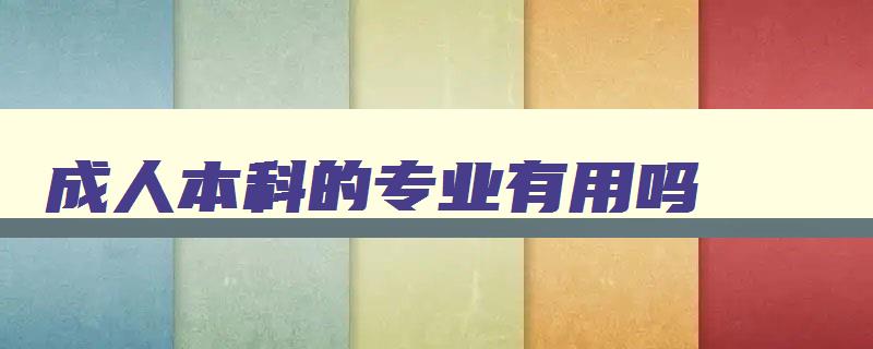 成人本科的专业有用吗 成人本科有什么专业好 成人本科的专业有用吗 成人本科有什么专业好