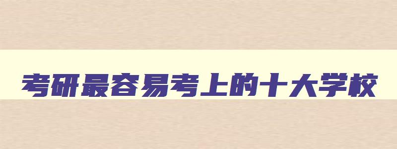 考研最容易考上的十大学校 二本考研容易上岸的大学 考研最容易考上的十大学校 二本考研容易上岸的大学