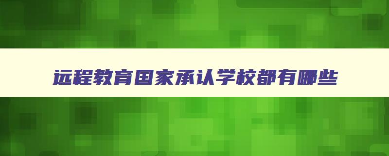 远程教育国家承认学校都有哪些 国家承认的远程教育学校有哪些 远程教育国家承认学校都有哪些 国家承认的远程教育学校有哪些
