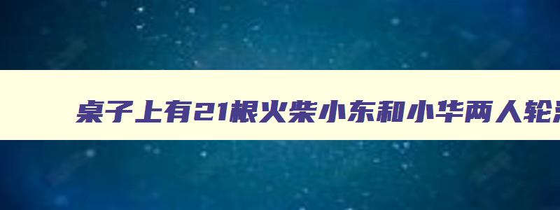 桌子上有21根火柴小东和小华两人轮流取 桌上有20根火柴两人轮流从中拿取