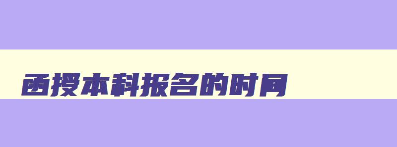 函授本科报名的时间 函授本科报名的时间是多久 函授本科报名的时间 函授本科报名的时间是多久