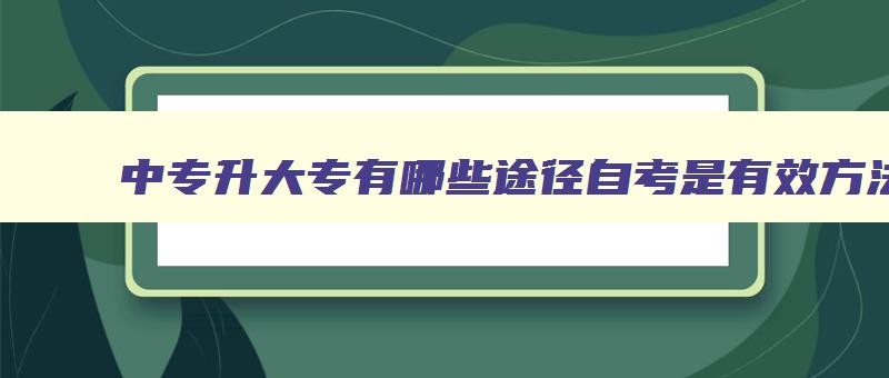 中专升大专有哪些途径自考是有效方法 中专升大专怎么升考什么 中专升大专有哪些途径自考是有效方法 中专升大专怎么升考什么