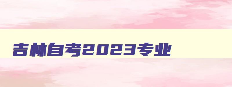 吉林自考2024专业 吉林自考主考院校