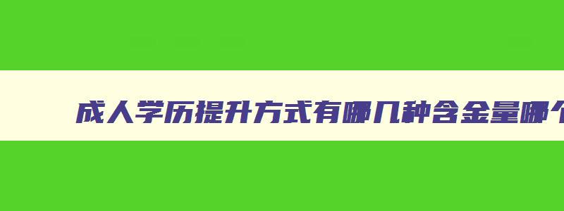 成人学历提升方式有哪几种含金量哪个高 成人学历提升方式的含金量 成人学历提升方式有哪几种含金量哪个高 成人学历提升方式的含金量