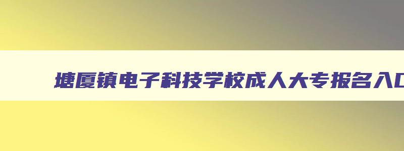 塘厦镇电子科技学校成人大专报名入口 塘厦科技电子技术学校 塘厦镇电子科技学校成人大专报名入口 塘厦科技电子技术学校