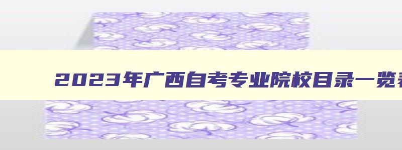 2024年广西自考专业院校目录一览表 广西自考大学 2024年广西自考专业院校目录一览表 广西自考大学