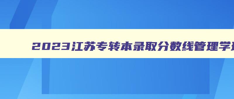 2024江苏专转本录取分数线管理学理科 江苏专转本管理类可以报的学校 2024江苏专转本录取分数线管理学理科 江苏专转本管理类可以报的学校