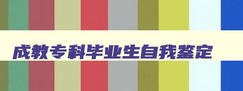 成教专科毕业生自我鉴定 成考专科毕业自我鉴定 成教专科毕业生自我鉴定 成考专科毕业自我鉴定
