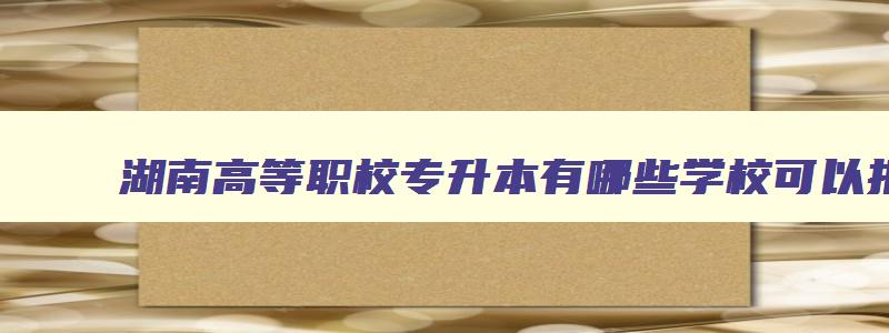 湖南高等职校专升本有哪些学校可以报 湖南高职专升本专业对口学校 湖南高等职校专升本有哪些学校可以报 湖南高职专升本专业对口学校
