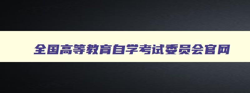 全国高等教育自学考试委员会官网 自学考试官网 全国高等教育自学考试委员会官网 自学考试官网
