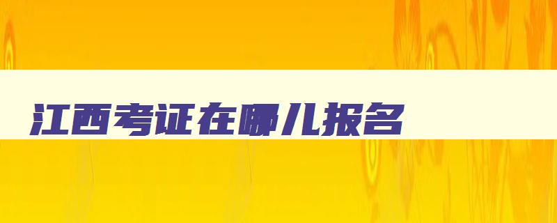 江西考证在哪儿报名 江西考证在哪儿报名啊 江西考证在哪儿报名 江西考证在哪儿报名啊