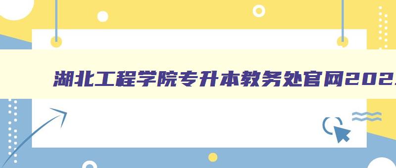 湖北工程学院专升本教务处官网2024 湖北工程学院2024年专升本消息 湖北工程学院专升本教务处官网2024 湖北工程学院2024年专升本消息