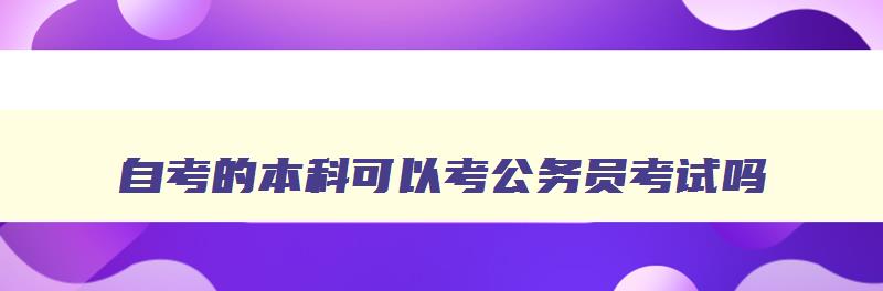 自考的本科可以考公务员考试吗 自考的本科可以参加公务员考试吗 自考的本科可以考公务员考试吗 自考的本科可以参加公务员考试吗
