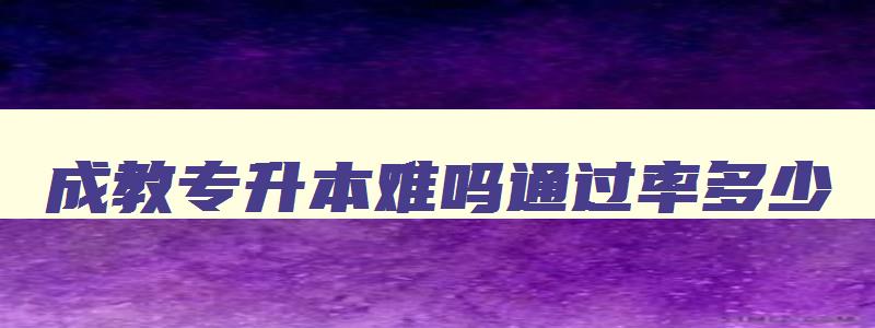 成教专升本难吗通过率多少 成教专升本难不难 成教专升本难吗通过率多少 成教专升本难不难