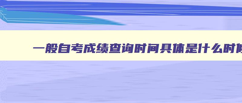 一般自考成绩查询时间具体是什么时候 自考成绩什么时候能查询 一般自考成绩查询时间具体是什么时候 自考成绩什么时候能查询