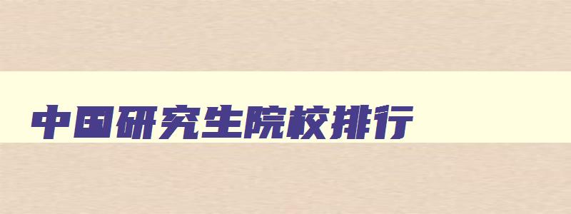 中国研究生院校排行 中国研究生院校排行榜2024 中国研究生院校排行 中国研究生院校排行榜2024