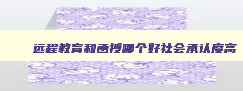 远程教育和函授哪个好社会承认度高 远程教育和函授哪个好社会承认度高 远程教育和函授哪个好社会承认度高 远程教育和函授哪个好社会承认度高