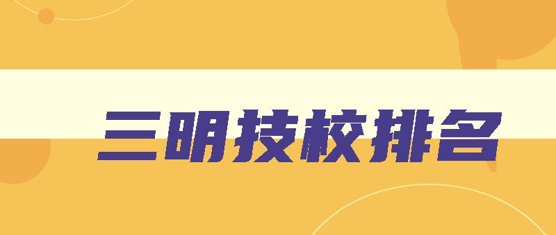 三明技校排名 三明技校排名一览表 三明技校排名 三明技校排名一览表