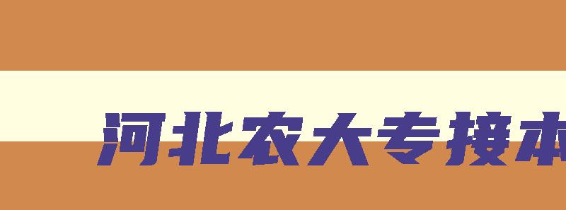 河北农大专接本 河北农大专接本英语专业在哪个校区 河北农大专接本 河北农大专接本英语专业在哪个校区
