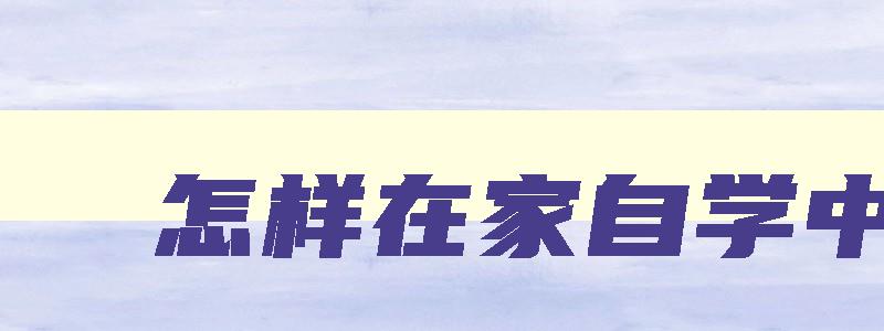 怎样在家自学中专 怎样在家自学中专学历 怎样在家自学中专 怎样在家自学中专学历
