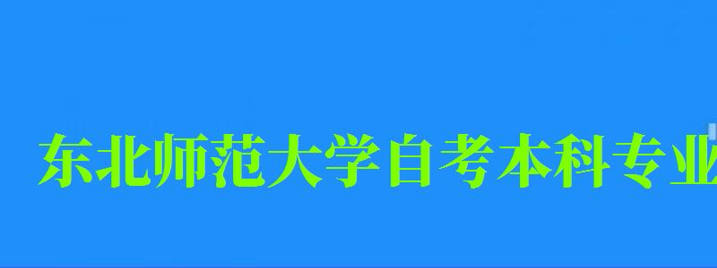 东北师范大学自考本科专业(东北师范大学自考本科专业有哪些) 东北师范大学自考本科专业(东北师范大学自考本科专业有哪些)