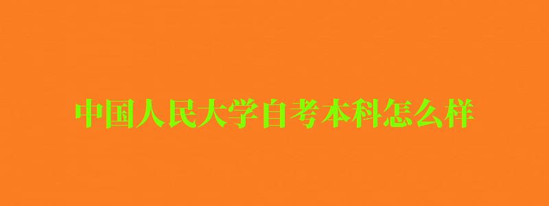 中国人民大学自考本科怎么样(中国人民大学自考本科怎么样啊) 中国人民大学自考本科怎么样(中国人民大学自考本科怎么样啊)