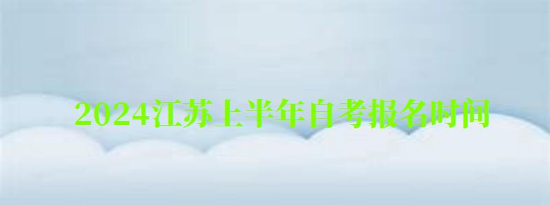 2024江苏上半年自考报名时间 2024江苏上半年自考报名时间