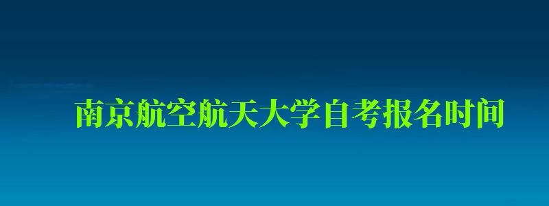 南京航空航天大学自考报名时间(南京航空航天大学自考报名时间表) 南京航空航天大学自考报名时间(南京航空航天大学自考报名时间表)