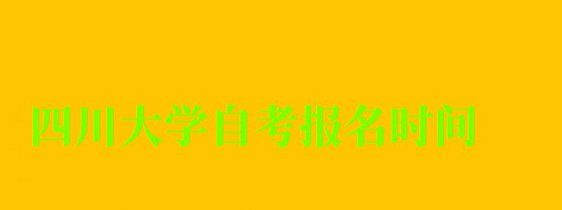 四川大学自考报名时间（四川大学自考报名时间2023年）