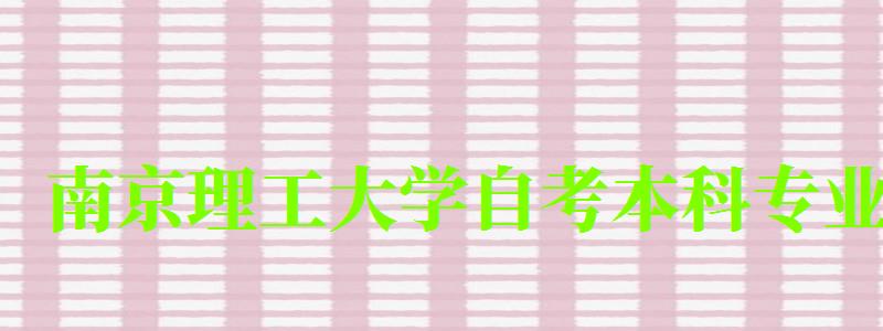 南京理工大学自考本科专业(南京理工大学自考本科专业有哪些) 南京理工大学自考本科专业(南京理工大学自考本科专业有哪些)