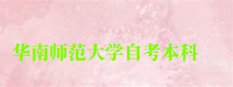 华南师范大学自考本科(华南师范大学自考本科专业有哪些) 华南师范大学自考本科(华南师范大学自考本科专业有哪些)